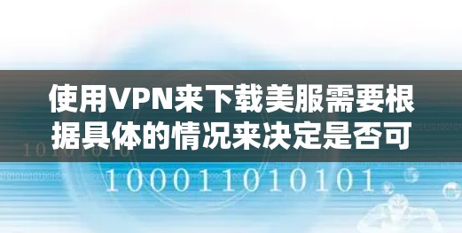 使用VPN来下载美服需要根据具体的情况来决定是否可行。以下是详细的步骤和建议