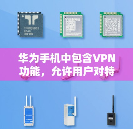 华为手机中包含VPN功能，允许用户对特定应用和数据进行访问，但需注意以下几点