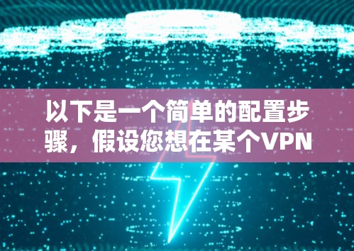 以下是一个简单的配置步骤，假设您想在某个VPN服务中配置自定义端口