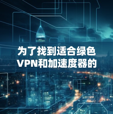 为了找到适合绿色VPN和加速度器的推荐，以下是考虑因素和最终推荐
