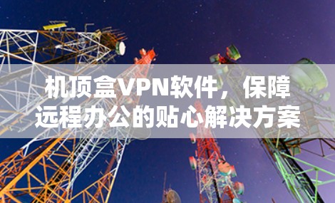机顶盒VPN软件，保障远程办公的贴心解决方案