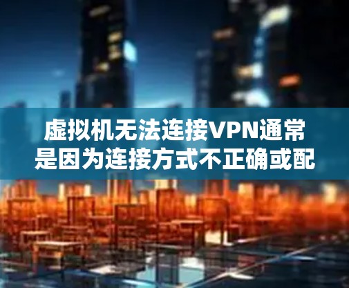 虚拟机无法连接VPN通常是因为连接方式不正确或配置存在问题。以下是一些常见原因和解决方法