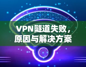 VPN隧道失败，原因与解决方案