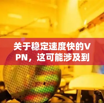 关于稳定速度快的VPN，这可能涉及到VPN协议的速度和稳定性。VPN的速度通常指的是加密传输的数据传输速率，而稳定性可能指在大规模连接或高并发使用时的表现