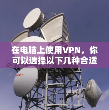 在电脑上使用VPN,你可以选择以下几种合适的软件或方法 在电脑上使用VPN,你可以选择以下几种合适的软件或方法