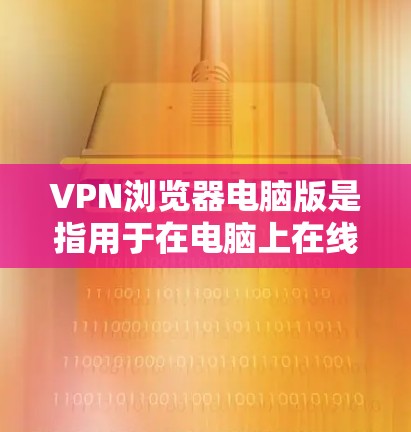 VPN浏览器电脑版是指用于在电脑上在线访问互联网的VPN服务。以下是关于如何使用电脑版VPN软件的详细步骤和信息