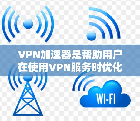 VPN加速器是帮助用户在使用VPN服务时优化连接速度的工具。以下是一些推荐的VPN加速器，供您参考