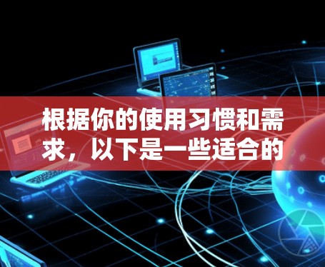 根据你的使用习惯和需求，以下是一些适合的免费VPN软件推荐