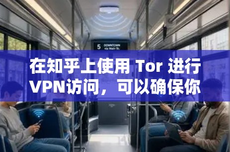 在知乎上使用 Tor 进行VPN访问，可以确保你在访问其他网站时不会被阻止。以下是一些步骤指南