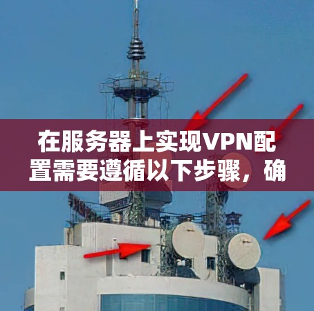 在服务器上实现VPN配置需要遵循以下步骤，确保安全性和可靠连接
