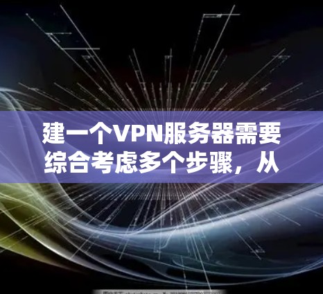 建一个VPN服务器需要综合考虑多个步骤，从选择VPN服务到配置和管理，是一个复杂的过程。以下是一个清晰的步骤指南，帮助你从小处开始