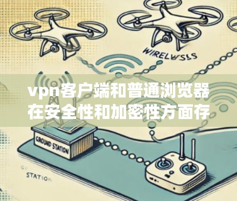 vpn客户端和普通浏览器在安全性和加密性方面存在显著差异。以下是它们的区别和主要区别