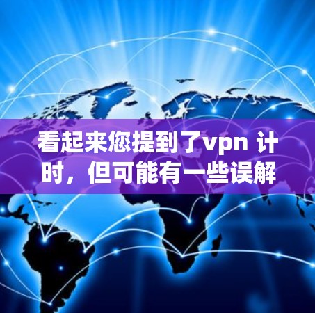 看起来您提到了vpn 计时，但可能有一些误解或输入错误。以下是一些可能的解释和建议