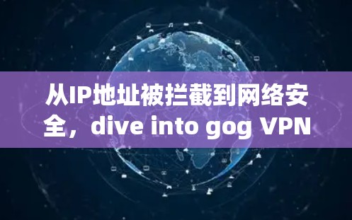 从IP地址被拦截到网络安全,dive into gog VPN的技术与实践 从IP地址被拦截到网络安全,dive into gog VPN的技术与实践