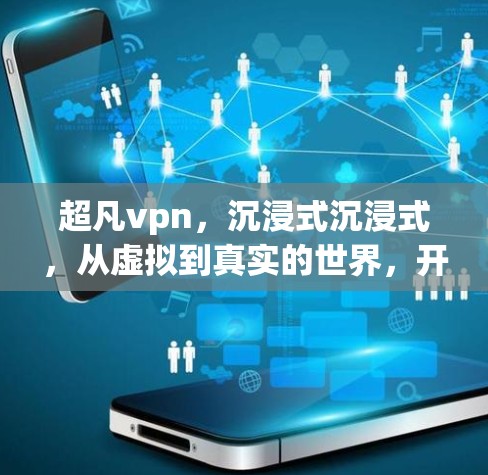 超凡vpn，沉浸式沉浸式，从虚拟到真实的世界，开启你的虚拟世界全新篇章
