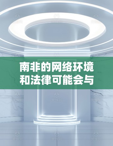 南非的网络环境和法律可能会与中国的 VPN服务有所不同，因此建议在使用VPN服务时，首先了解当地的法律和政策，确保其使用符合当地的法规要求