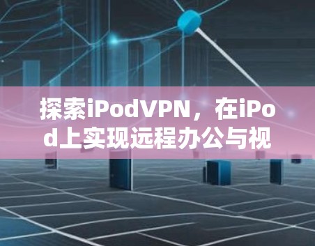 探索iPodVPN，在iPod上实现远程办公与视频通话的全场景解决方案