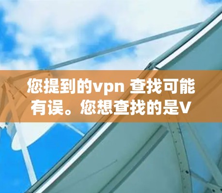您提到的vpn 查找可能有误。您想查找的是VPN吗？VPN是用于访问互联网的虚拟服务器，通常用于保护个人隐私或在安全的前提下浏览互联网