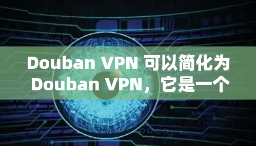 Douban VPN 可以简化为 Douban VPN，它是一个用于访问豆瓣网站的网络VPN工具。Douban VPN 的主要功能包括