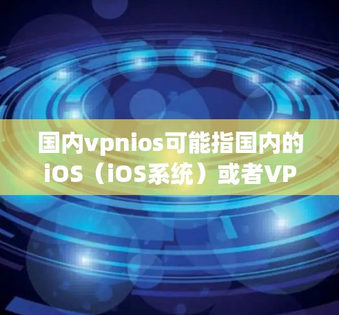 国内vpnios可能指国内的iOS（iOS系统）或者VPN的ios版本。以下是一些可能的解释