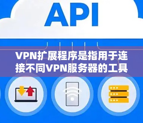 VPN扩展程序是指用于连接不同VPN服务器的工具，它们在用户与服务器之间提供安全的通信通道。以下是对这些程序的详细介绍