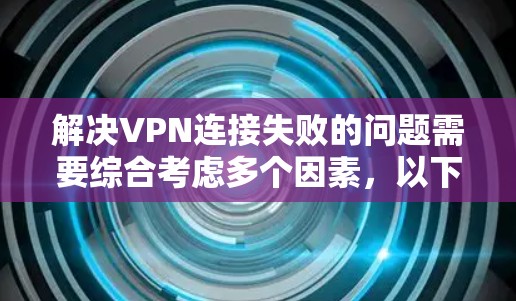 解决VPN连接失败的问题需要综合考虑多个因素，以下是一些步骤和建议