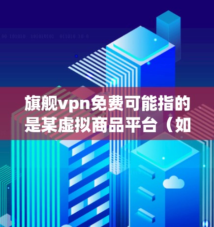 旗舰vpn免费可能指的是某虚拟商品平台(如淘宝、京东等)中的免费活动。这些活动通常包括 旗舰vpn免费可能指的是某虚拟商品平台(如淘宝、京东等)中的免费活动。这些活动通常包括