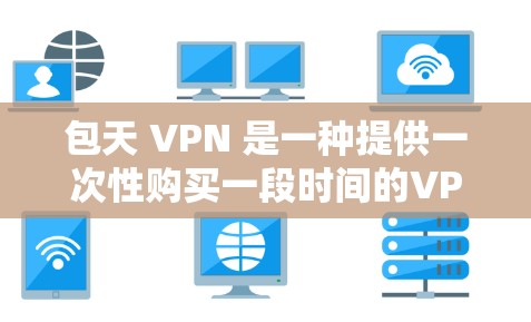 包天 VPN 是一种提供一次性购买一段时间的VPN服务，用户可以根据约定的时间段使用。以下是关于包天 VPN 的详细分析