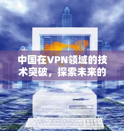 中国在VPN领域的技术突破,探索未来的通信安全 中国在VPN领域的技术突破,探索未来的通信安全