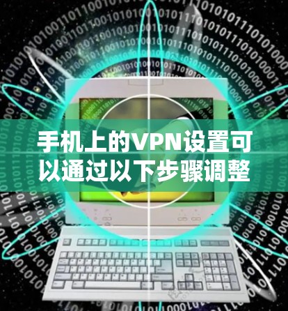 手机上的VPN设置可以通过以下步骤调整和配置