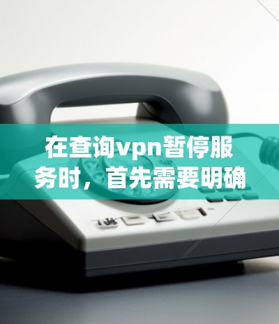 在查询vpn暂停服务时，首先需要明确vpn指的是什么。通常，vpn可能指的是VPN（Virtual Private Network）服务。如果您指的是VPN服务，可以查看以下步骤来帮助暂停或终止服务