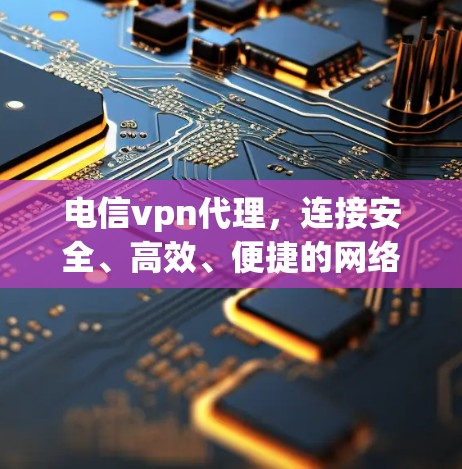 电信vpn代理,连接安全、高效、便捷的网络新方式 电信vpn代理,连接安全、高效、便捷的网络新方式