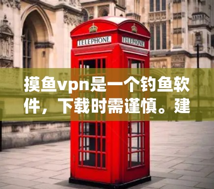 摸鱼vpn是一个钓鱼软件，下载时需谨慎。建议如下