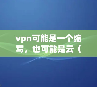 vpn可能是一个缩写，也可能是云（云）的概念。如果您指的是云（云）可以理解为云端或云服务。如果您指的是VPN（VPN）那就是一种通过网络共享资源的技术，用于加密传输数据