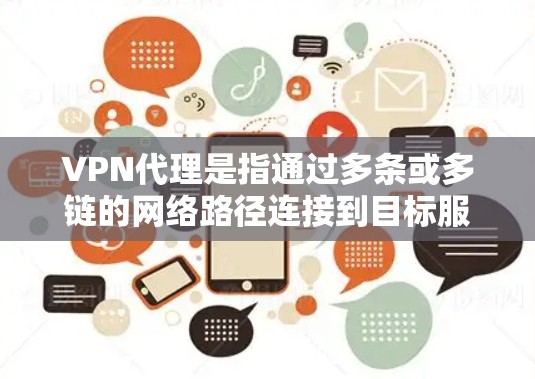 VPN代理是指通过多条或多链的网络路径连接到目标服务器，然后通过那个服务器提供VPN服务的技术。这种技术允许用户通过多条网络路径访问目标服务器，从而实现更灵活和稳定的VPN访问