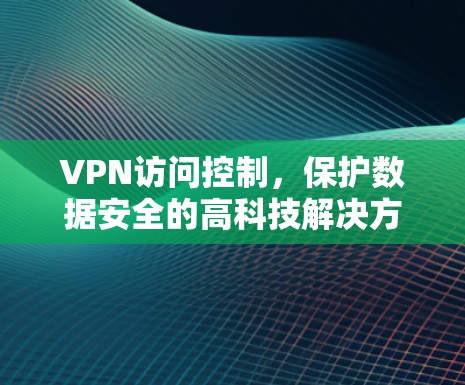 VPN访问控制，保护数据安全的高科技解决方案
