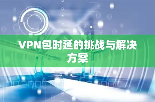 VPN包时延的挑战与解决方案 VPN包时延的挑战与解决方案