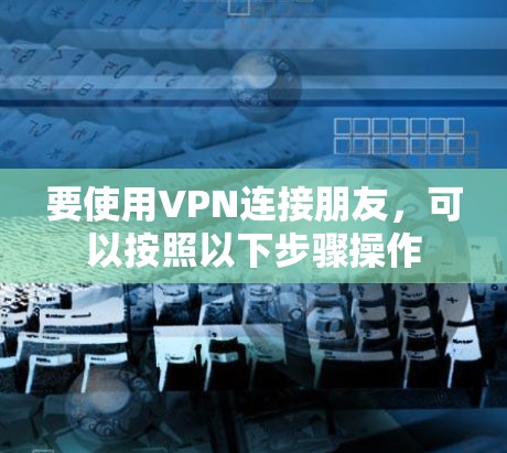 要使用VPN连接朋友,可以按照以下步骤操作 要使用VPN连接朋友,可以按照以下步骤操作
