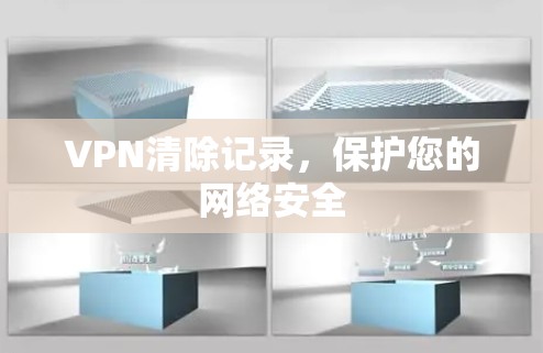 VPN清除记录,保护您的网络安全 VPN清除记录,保护您的网络安全