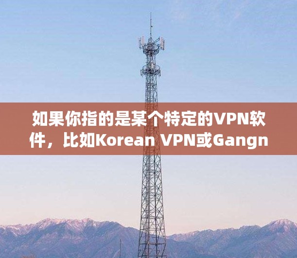 如果你指的是某个特定的VPN软件，比如Korean VPN或Gangnam VPN，我建议你直接访问该软件的官方网站或应用商店，查看其详细信息。如果你有其他问题或需要帮助，欢迎继续提问！