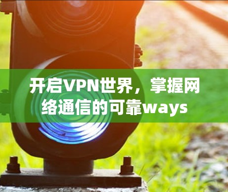 开启VPN世界,掌握网络通信的可靠ways 开启VPN世界,掌握网络通信的可靠ways