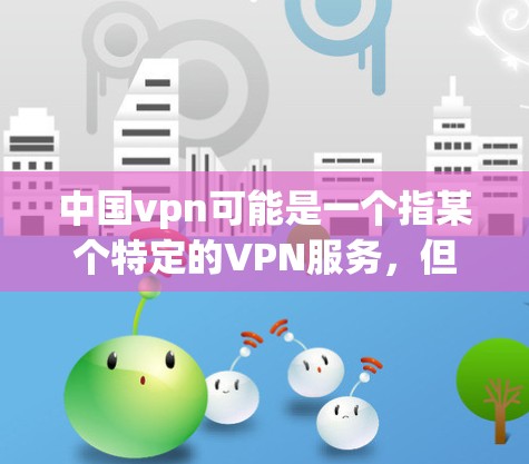 中国vpn可能是一个指某个特定的VPN服务,但需要明确的是,中国VPN服务通常需要通过官方渠道登录,并且需要遵守相关法律法规和网络安全政策。以下是一些关于中国VPN的常见信息 中国vpn可能是一个指某个特定的VPN服务,但需要明确的是,中国VPN服务通常需要通过官方渠道登录,并且需要遵守相关法律法规和网络安全政策。以下是一些关于中国VPN的常见信息
