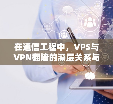 在通信工程中，VPS与VPN<strong>翻墙</strong>的深层关系与协同效应