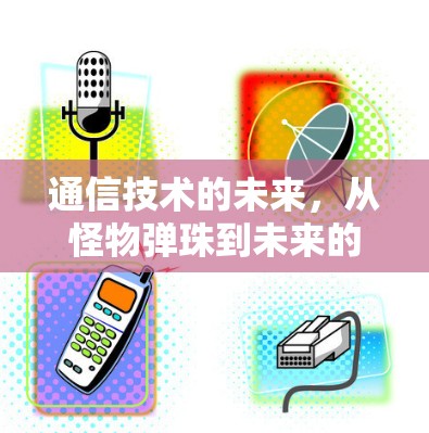 通信技术的未来,从怪物弹珠到未来的通信时代 通信技术的未来,从怪物弹珠到未来的通信时代