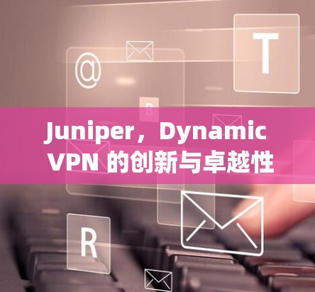 Juniper，Dynamic VPN 的创新与卓越性能