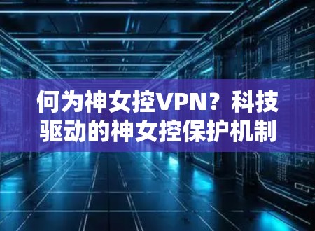 何为神女控VPN?科技驱动的神女控保护机制 何为神女控VPN?科技驱动的神女控保护机制