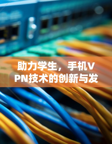 助力学生，手机VPN技术的创新与发展