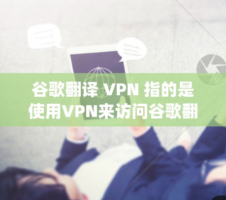 谷歌翻译 VPN 指的是使用VPN来访问谷歌翻译服务,以确保数据的安全和隐私。以下是使用 Google Translate 通过 VPN 进行翻译的具体步骤 谷歌翻译 VPN 指的是使用VPN来访问谷歌翻译服务,以确保数据的安全和隐私。以下是使用 Google Translate 通过 VPN 进行翻译的具体步骤