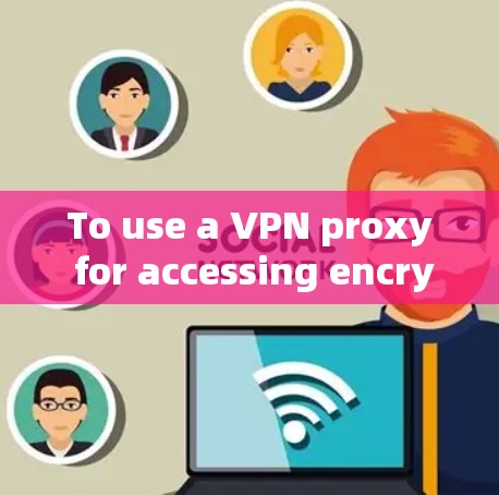 To use a VPN proxy for accessing encrypted content,follow these organized steps:
