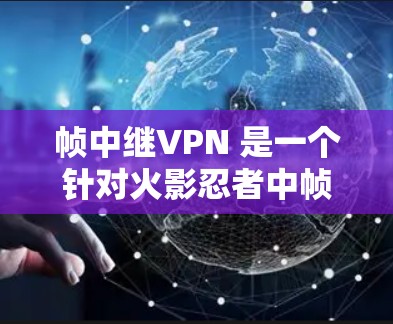 帧中继VPN 是一个针对火影忍者中帧角色的VPN服务，旨在提升帧在游戏和视频通话中的使用体验。该服务通常通过加密通信、多设备支持以及对防火墙的优化来实现。具体来说，帧中继VPN可能用于